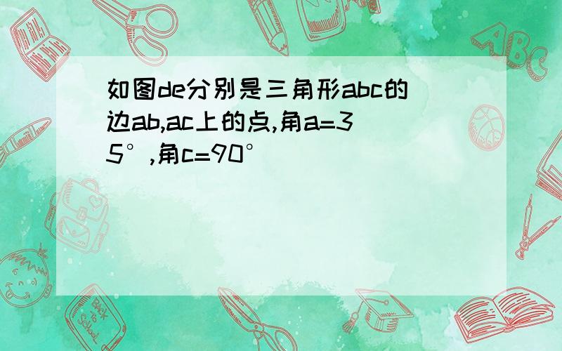 如图de分别是三角形abc的边ab,ac上的点,角a=35°,角c=90°