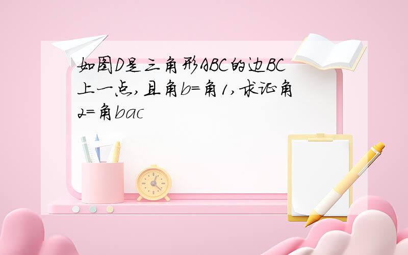 如图D是三角形ABC的边BC上一点,且角b=角1,求证角2=角bac