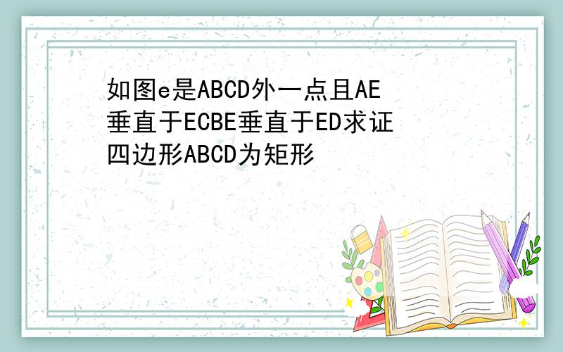 如图e是ABCD外一点且AE垂直于ECBE垂直于ED求证四边形ABCD为矩形