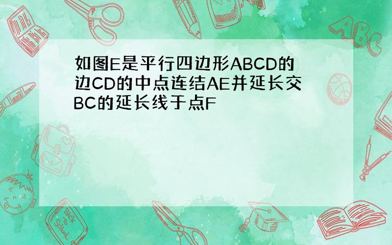 如图E是平行四边形ABCD的边CD的中点连结AE并延长交BC的延长线于点F