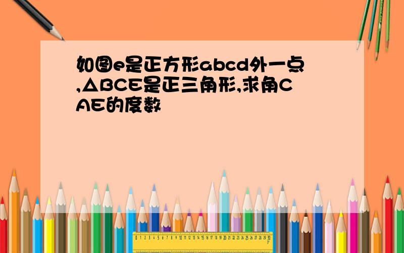 如图e是正方形abcd外一点,△BCE是正三角形,求角CAE的度数