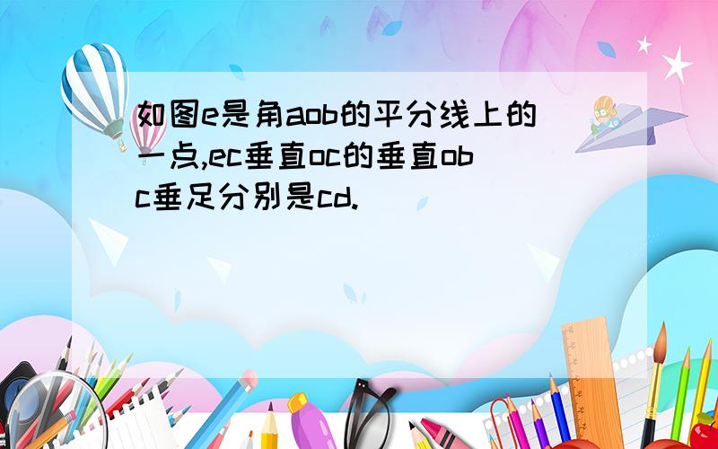 如图e是角aob的平分线上的一点,ec垂直oc的垂直obc垂足分别是cd.