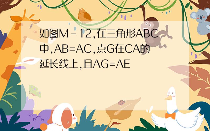 如图M-12,在三角形ABC中,AB=AC,点G在CA的延长线上,且AG=AE