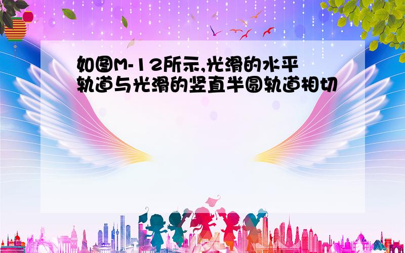 如图M-12所示,光滑的水平轨道与光滑的竖直半圆轨道相切