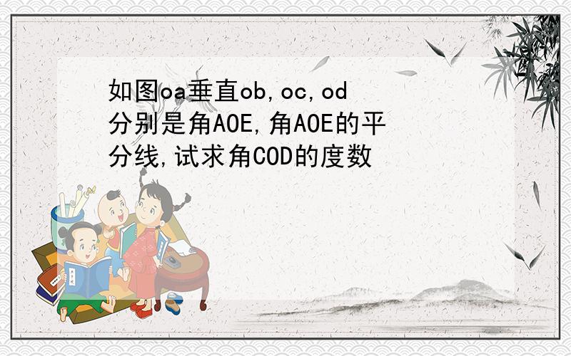 如图oa垂直ob,oc,od分别是角AOE,角AOE的平分线,试求角COD的度数