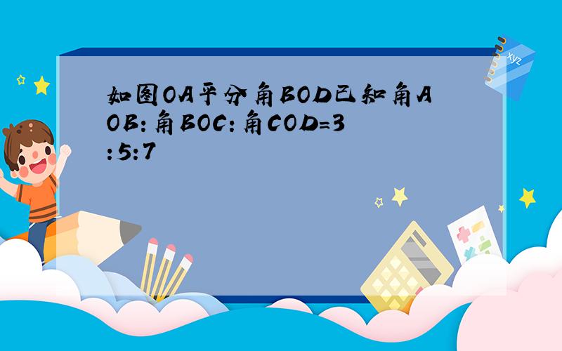 如图OA平分角BOD已知角AOB:角BOC:角COD=3:5:7