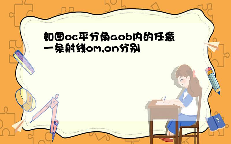 如图oc平分角aob内的任意一条射线om,on分别