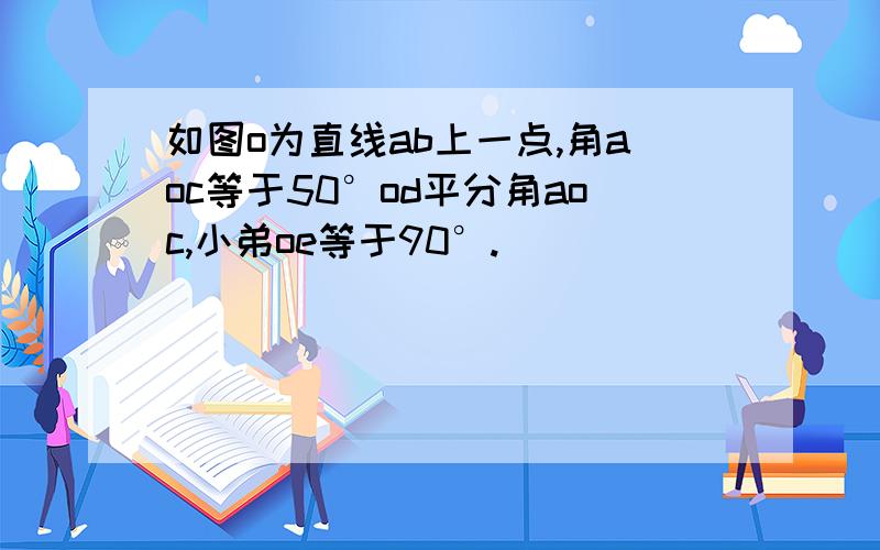 如图o为直线ab上一点,角aoc等于50°od平分角aoc,小弟oe等于90°.