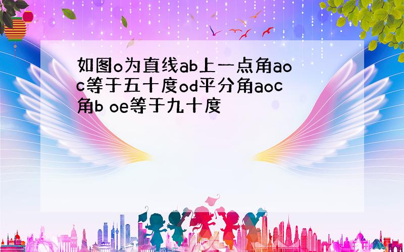 如图o为直线ab上一点角aoc等于五十度od平分角aoc角b oe等于九十度