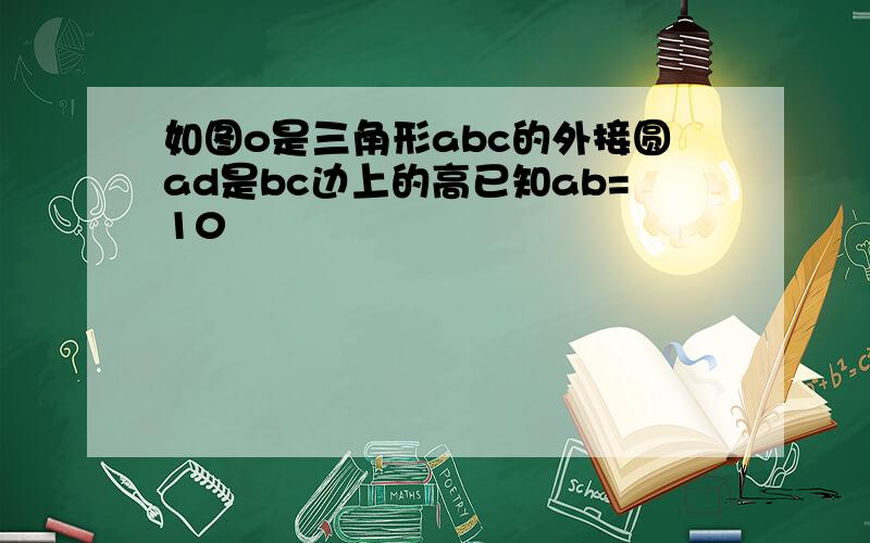 如图o是三角形abc的外接圆ad是bc边上的高已知ab=10