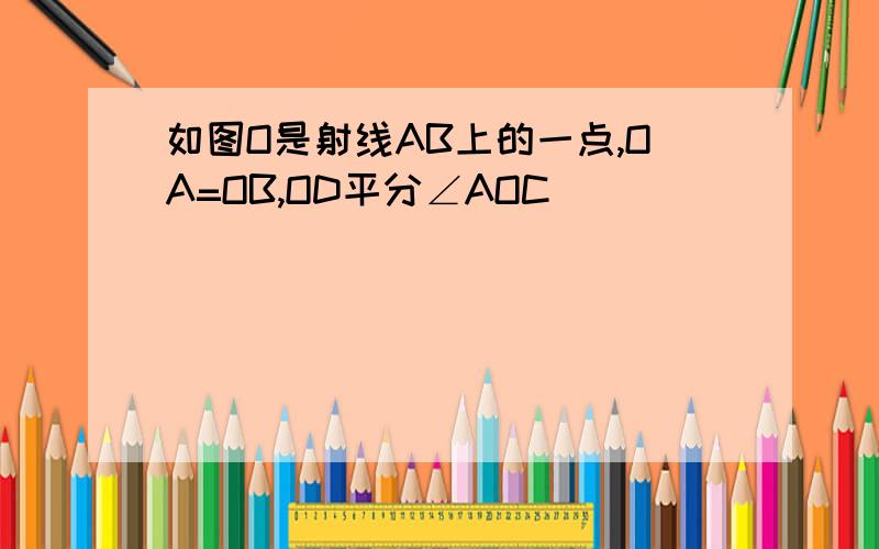 如图O是射线AB上的一点,OA=OB,OD平分∠AOC