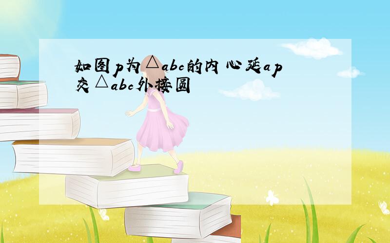 如图p为△abc的内心延ap交△abc外接圆