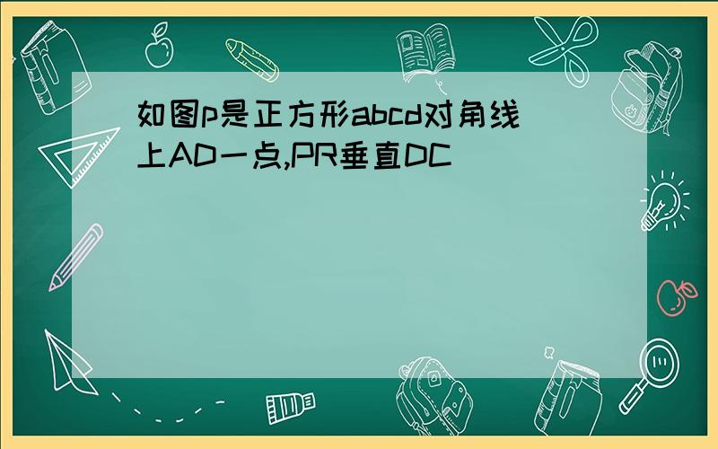 如图p是正方形abcd对角线上AD一点,PR垂直DC