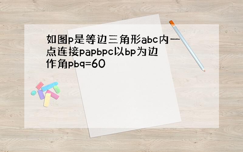 如图p是等边三角形abc内一点连接papbpc以bp为边作角pbq=60