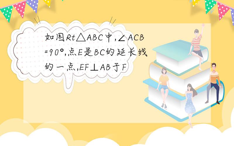 如图Rt△ABC中,∠ACB=90°,点E是BC的延长线的一点,EF⊥AB于F