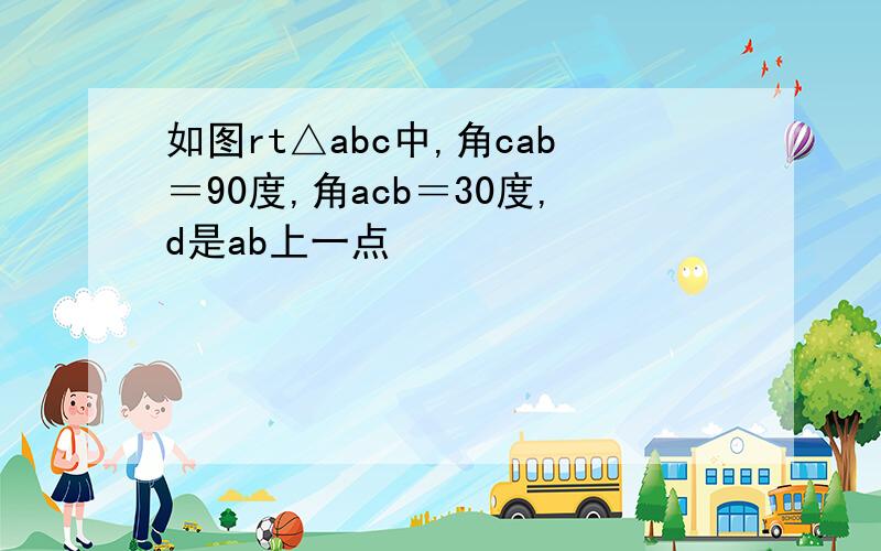 如图rt△abc中,角cab＝90度,角acb＝30度,d是ab上一点