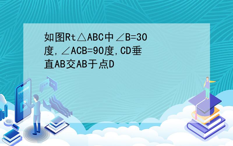 如图Rt△ABC中∠B=30度,∠ACB=90度,CD垂直AB交AB于点D