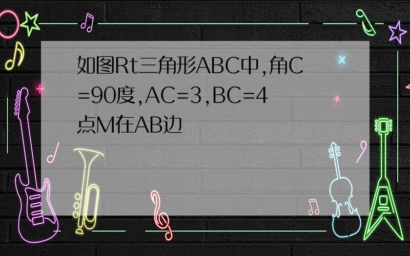 如图Rt三角形ABC中,角C=90度,AC=3,BC=4点M在AB边