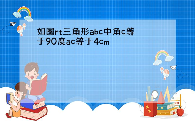 如图rt三角形abc中角c等于90度ac等于4cm