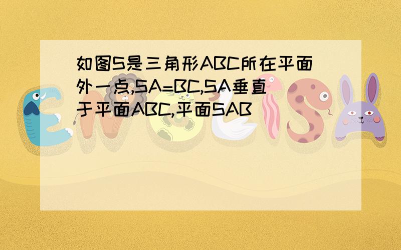 如图S是三角形ABC所在平面外一点,SA=BC,SA垂直于平面ABC,平面SAB