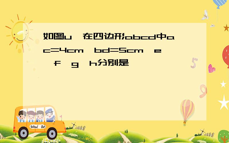 如图u,在四边形abcd中ac=4cm,bd=5cm,e,f,g,h分别是