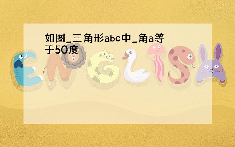 如图_三角形abc中_角a等于50度