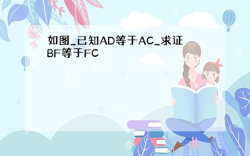 如图_已知AD等于AC_求证BF等于FC