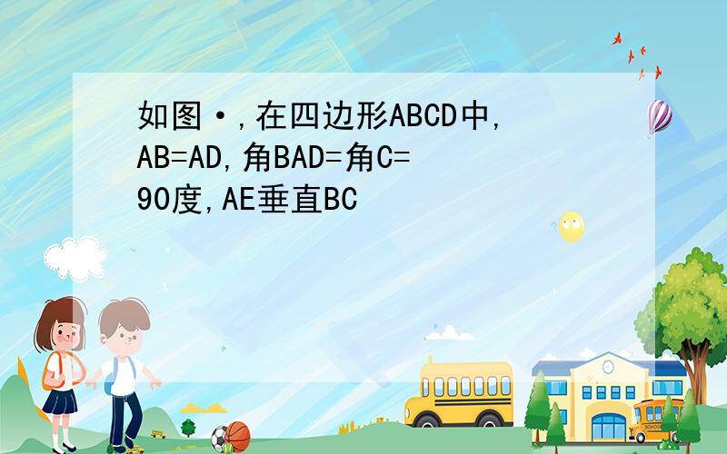 如图·,在四边形ABCD中,AB=AD,角BAD=角C=90度,AE垂直BC