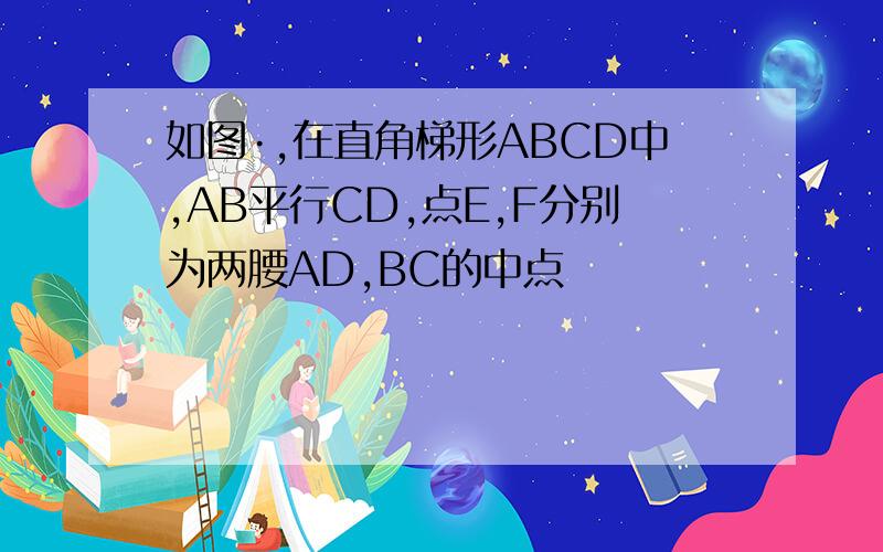 如图·,在直角梯形ABCD中,AB平行CD,点E,F分别为两腰AD,BC的中点