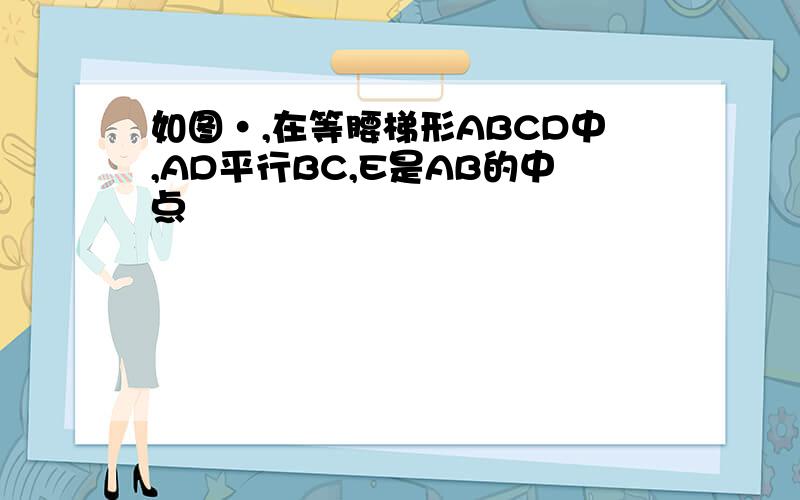 如图·,在等腰梯形ABCD中,AD平行BC,E是AB的中点