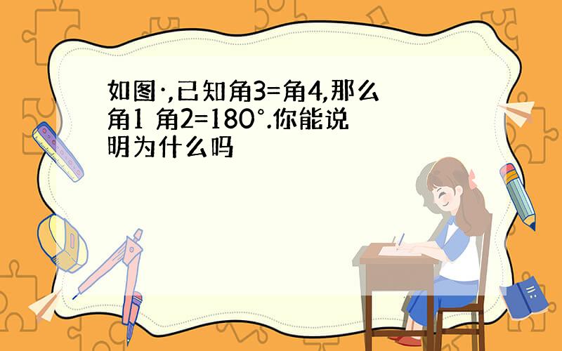 如图·,已知角3=角4,那么角1 角2=180°.你能说明为什么吗