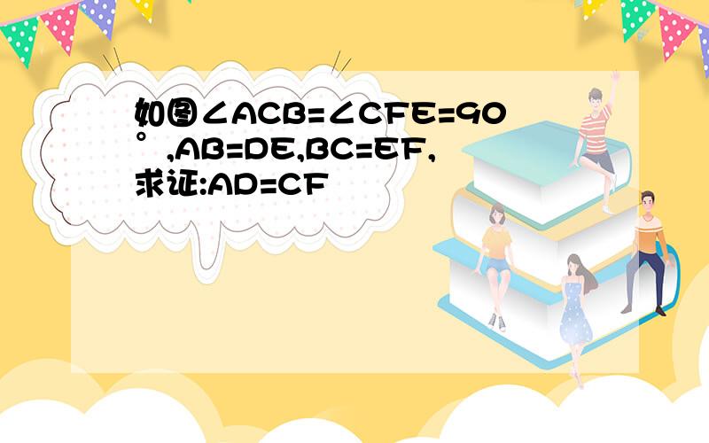 如图∠ACB=∠CFE=90°,AB=DE,BC=EF,求证:AD=CF