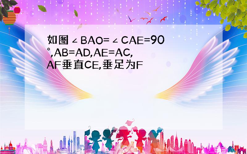 如图∠BAO=∠CAE=90°,AB=AD,AE=AC,AF垂直CE,垂足为F