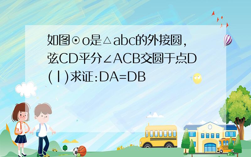 如图⊙o是△abc的外接圆,弦CD平分∠ACB交圆于点D(|)求证:DA=DB