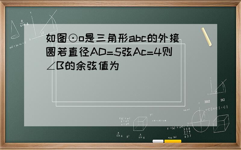 如图⊙o是三角形abc的外接圆若直径AD=5弦Ac=4则∠B的余弦值为