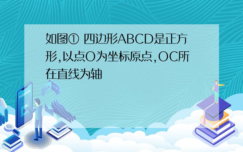 如图① 四边形ABCD是正方形,以点O为坐标原点,OC所在直线为轴