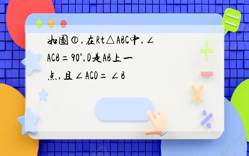 如图①,在Rt△ABC中,∠ACB=90°,D是AB上一点,且∠ACD=∠B