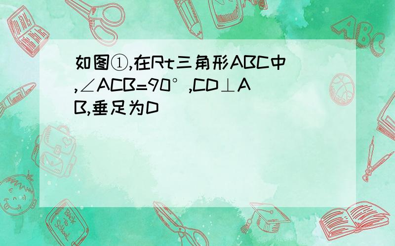 如图①,在Rt三角形ABC中,∠ACB=90°,CD⊥AB,垂足为D