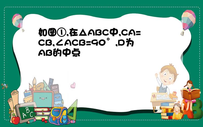 如图①,在△ABC中,CA=CB,∠ACB=90°,D为AB的中点