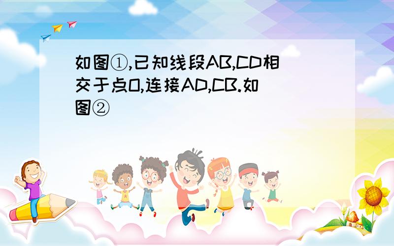 如图①,已知线段AB,CD相交于点O,连接AD,CB.如图②