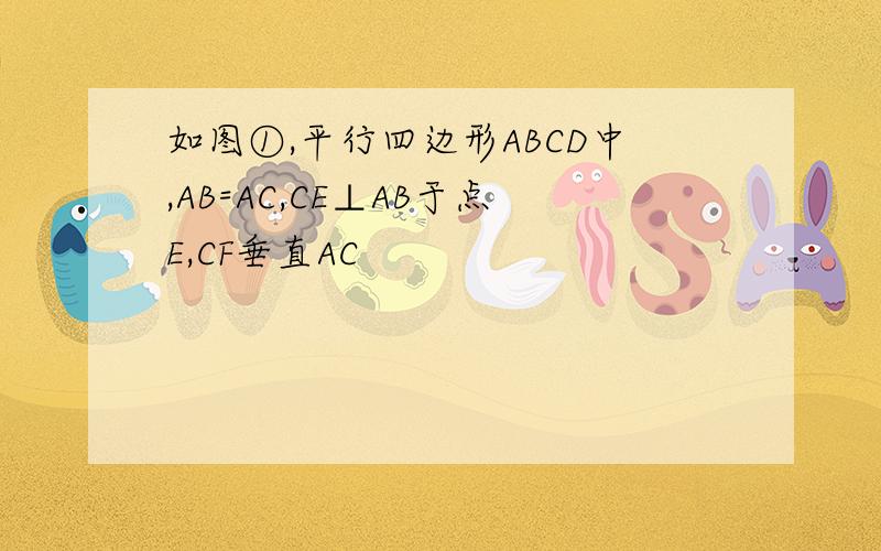 如图①,平行四边形ABCD中,AB=AC,CE⊥AB于点E,CF垂直AC