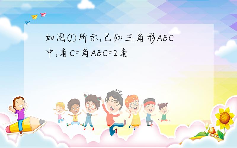 如图①所示,己知三角形ABC中,角C=角ABC=2角