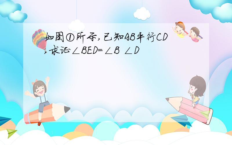 如图①所示,已知AB平行CD,求证∠BED=∠B ∠D