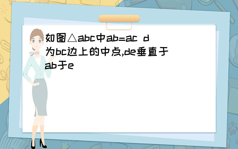 如图△abc中ab=ac d为bc边上的中点,de垂直于ab于e