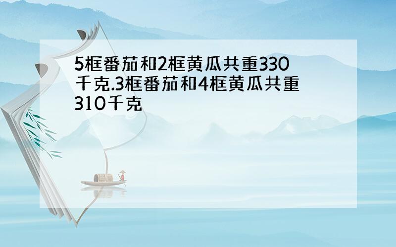 5框番茄和2框黄瓜共重330千克.3框番茄和4框黄瓜共重310千克