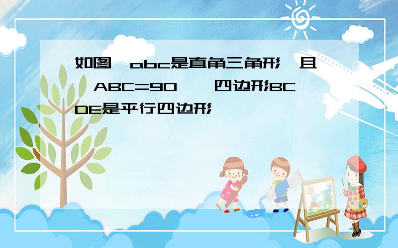 如图△abc是直角三角形,且∠ABC=90°,四边形BCDE是平行四边形,