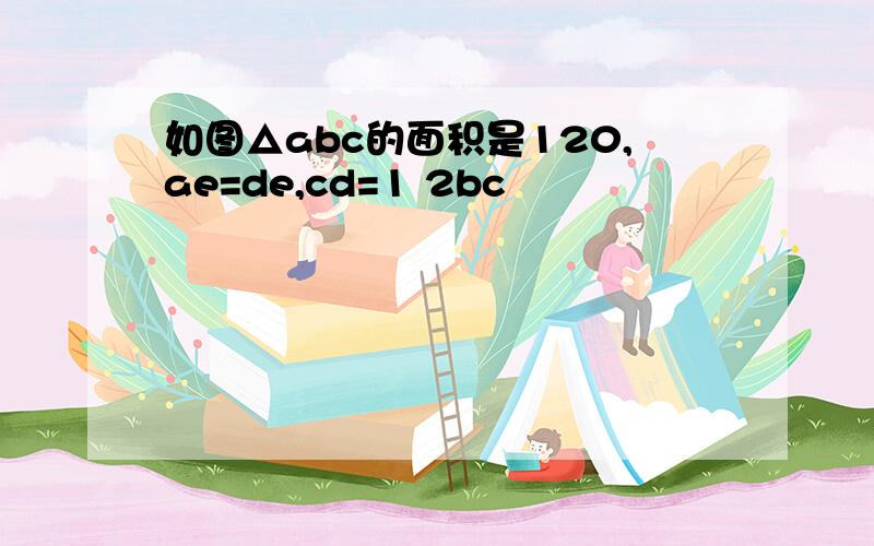 如图△abc的面积是120,ae=de,cd=1 2bc