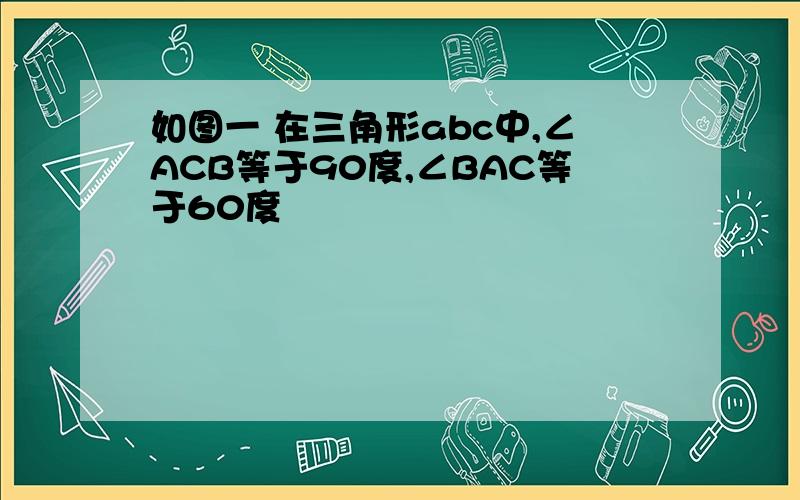 如图一 在三角形abc中,∠ACB等于90度,∠BAC等于60度