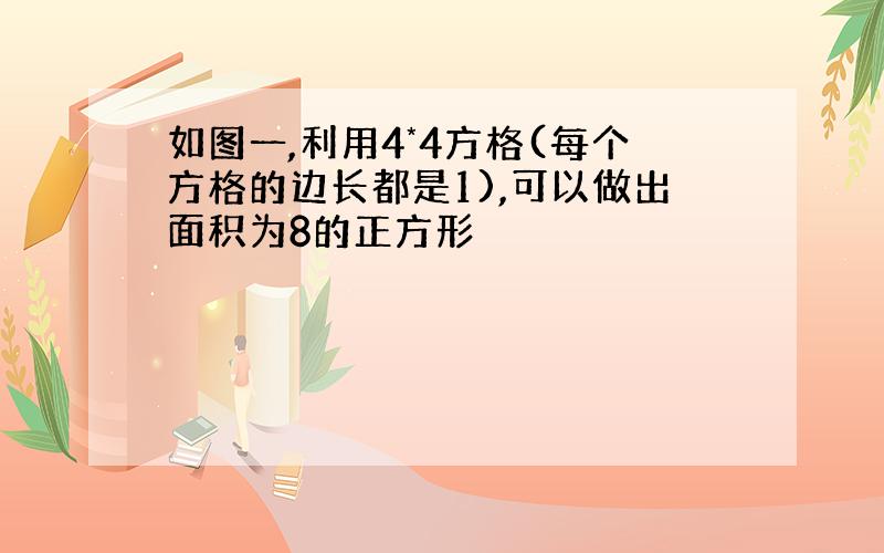 如图一,利用4*4方格(每个方格的边长都是1),可以做出面积为8的正方形