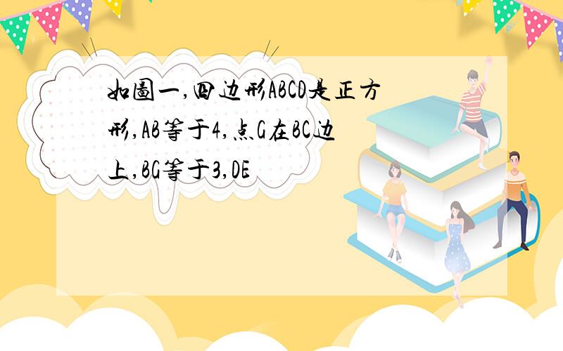 如图一,四边形ABCD是正方形,AB等于4,点G在BC边上,BG等于3,DE